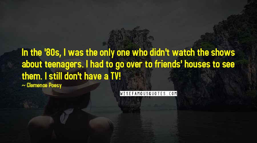 Clemence Poesy Quotes: In the '80s, I was the only one who didn't watch the shows about teenagers. I had to go over to friends' houses to see them. I still don't have a TV!