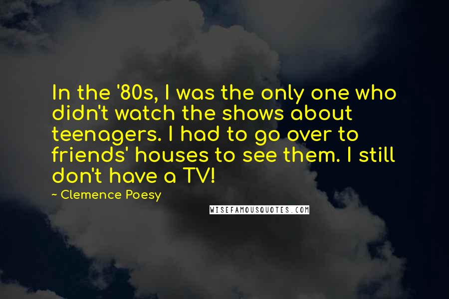 Clemence Poesy Quotes: In the '80s, I was the only one who didn't watch the shows about teenagers. I had to go over to friends' houses to see them. I still don't have a TV!