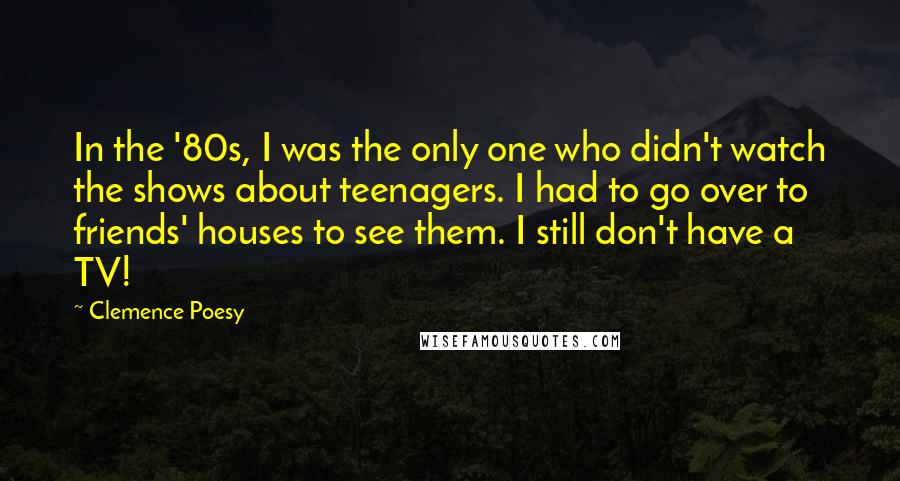 Clemence Poesy Quotes: In the '80s, I was the only one who didn't watch the shows about teenagers. I had to go over to friends' houses to see them. I still don't have a TV!