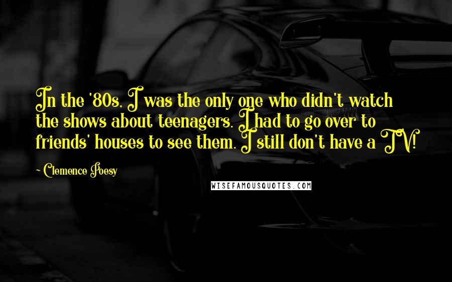 Clemence Poesy Quotes: In the '80s, I was the only one who didn't watch the shows about teenagers. I had to go over to friends' houses to see them. I still don't have a TV!