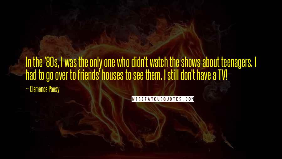 Clemence Poesy Quotes: In the '80s, I was the only one who didn't watch the shows about teenagers. I had to go over to friends' houses to see them. I still don't have a TV!