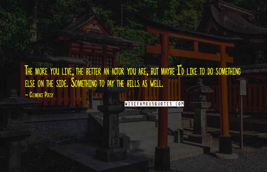 Clemence Poesy Quotes: The more you live, the better an actor you are, but maybe I'd like to do something else on the side. Something to pay the bills as well.