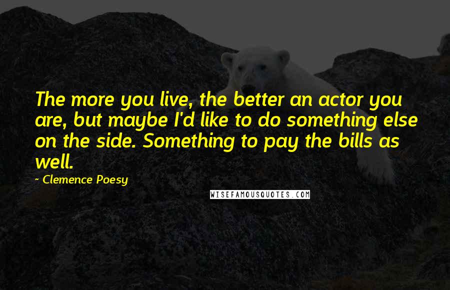 Clemence Poesy Quotes: The more you live, the better an actor you are, but maybe I'd like to do something else on the side. Something to pay the bills as well.