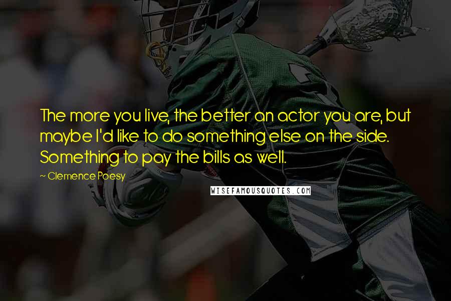 Clemence Poesy Quotes: The more you live, the better an actor you are, but maybe I'd like to do something else on the side. Something to pay the bills as well.