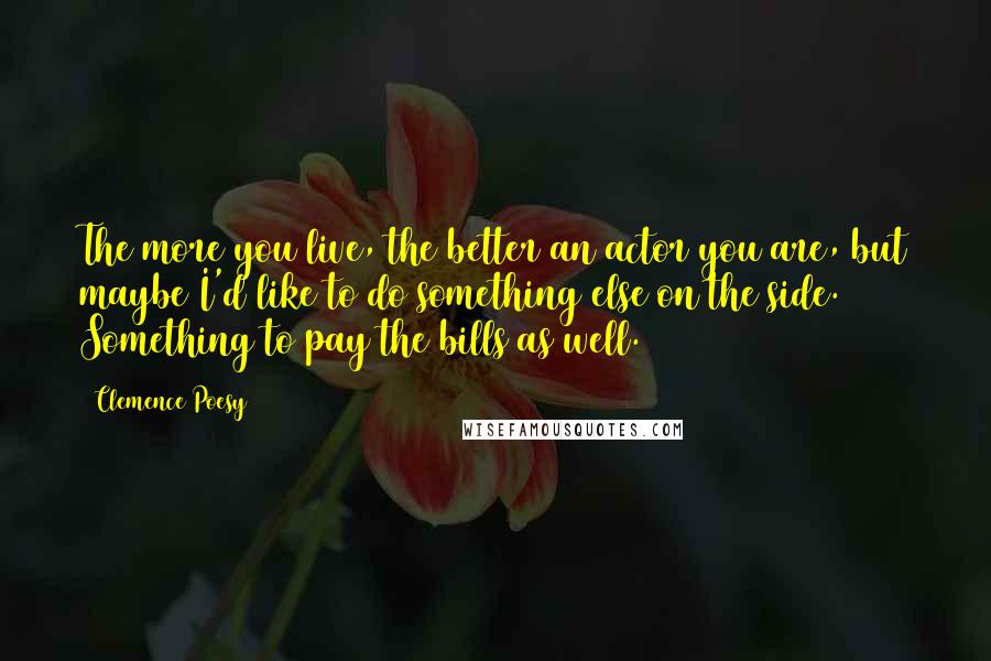 Clemence Poesy Quotes: The more you live, the better an actor you are, but maybe I'd like to do something else on the side. Something to pay the bills as well.