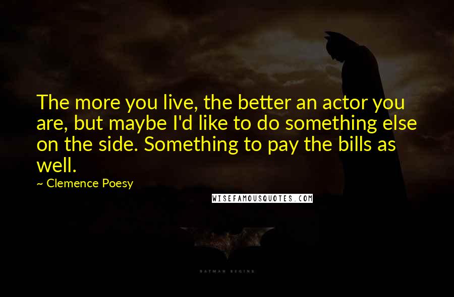 Clemence Poesy Quotes: The more you live, the better an actor you are, but maybe I'd like to do something else on the side. Something to pay the bills as well.
