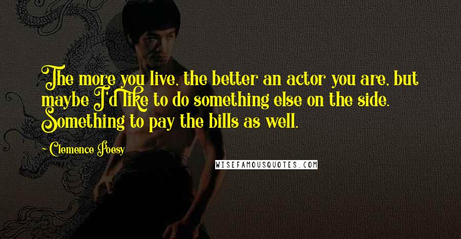 Clemence Poesy Quotes: The more you live, the better an actor you are, but maybe I'd like to do something else on the side. Something to pay the bills as well.