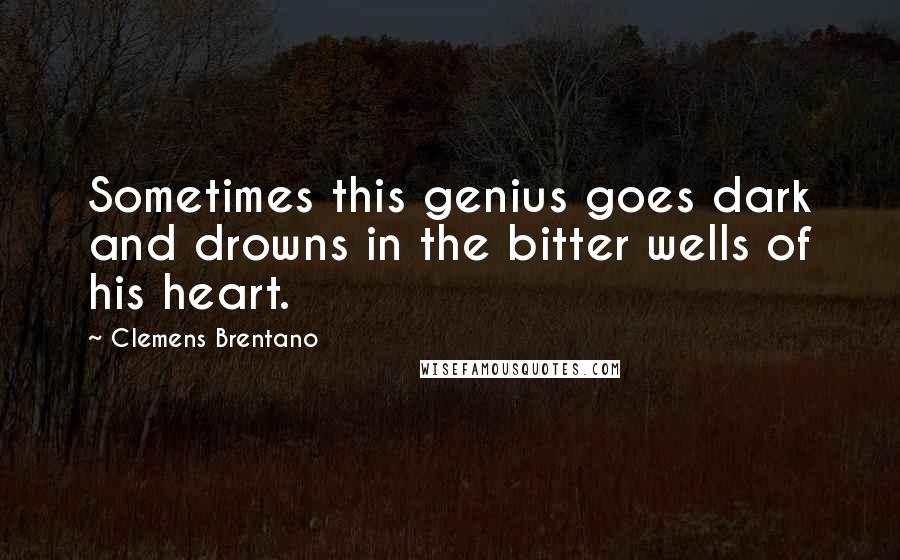 Clemens Brentano Quotes: Sometimes this genius goes dark and drowns in the bitter wells of his heart.