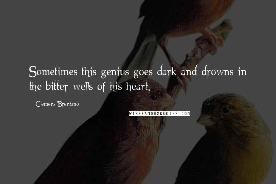 Clemens Brentano Quotes: Sometimes this genius goes dark and drowns in the bitter wells of his heart.