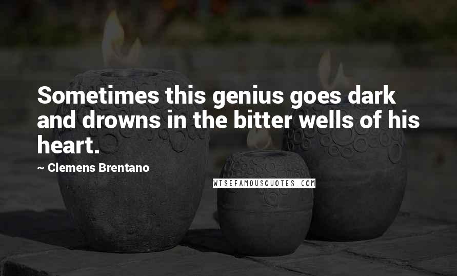 Clemens Brentano Quotes: Sometimes this genius goes dark and drowns in the bitter wells of his heart.