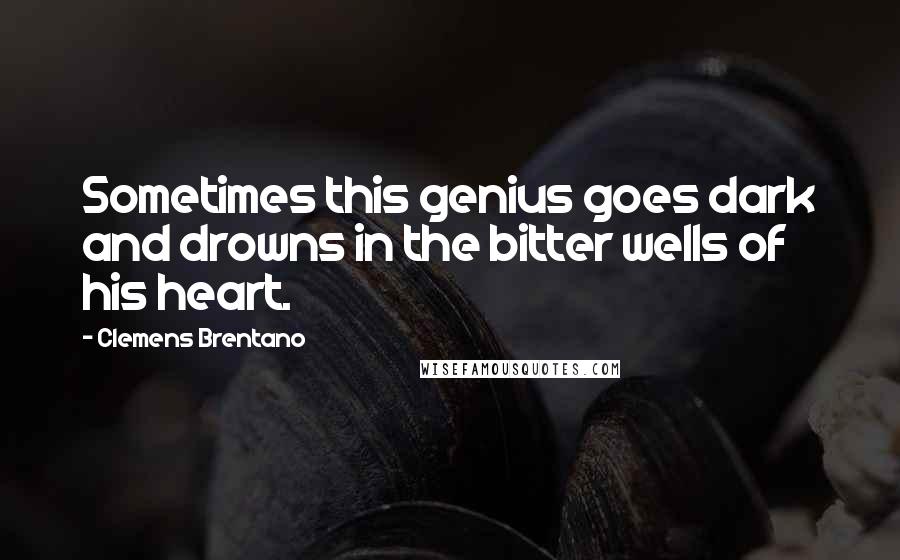 Clemens Brentano Quotes: Sometimes this genius goes dark and drowns in the bitter wells of his heart.