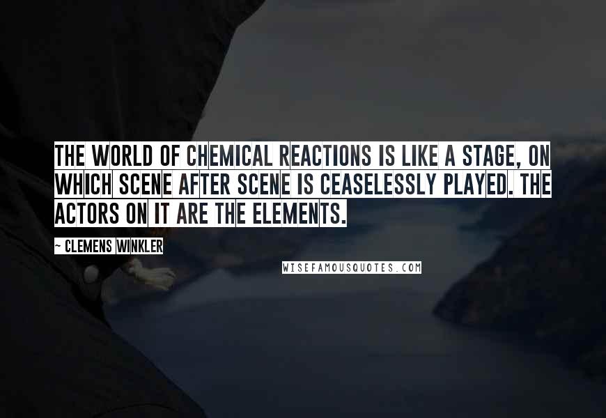 Clemens Winkler Quotes: The world of chemical reactions is like a stage, on which scene after scene is ceaselessly played. The actors on it are the elements.