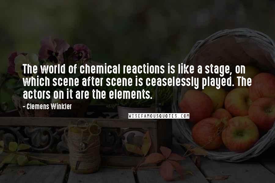 Clemens Winkler Quotes: The world of chemical reactions is like a stage, on which scene after scene is ceaselessly played. The actors on it are the elements.