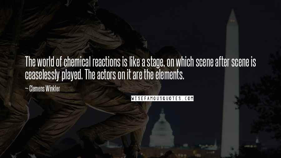 Clemens Winkler Quotes: The world of chemical reactions is like a stage, on which scene after scene is ceaselessly played. The actors on it are the elements.