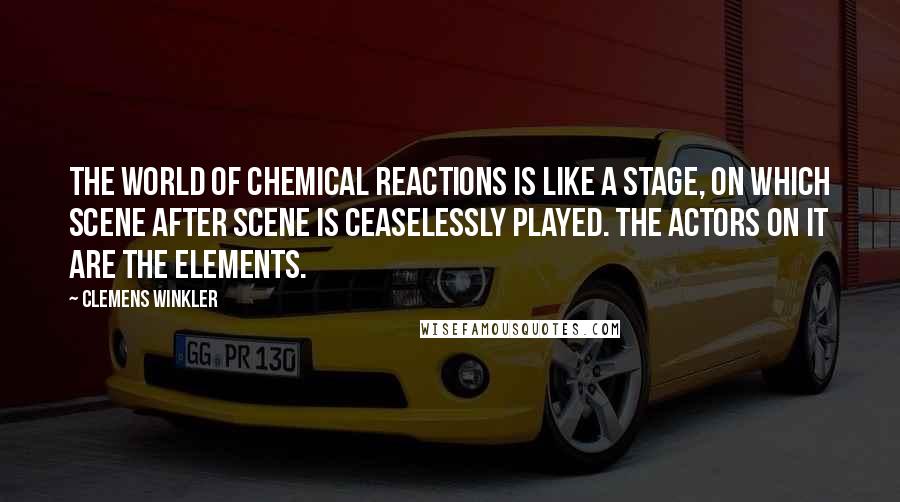 Clemens Winkler Quotes: The world of chemical reactions is like a stage, on which scene after scene is ceaselessly played. The actors on it are the elements.