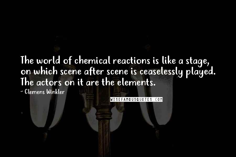 Clemens Winkler Quotes: The world of chemical reactions is like a stage, on which scene after scene is ceaselessly played. The actors on it are the elements.