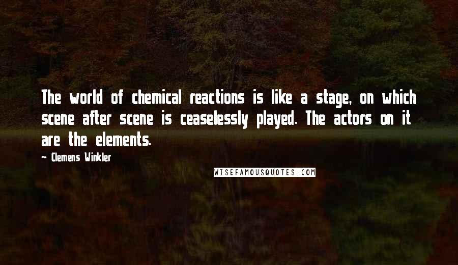 Clemens Winkler Quotes: The world of chemical reactions is like a stage, on which scene after scene is ceaselessly played. The actors on it are the elements.