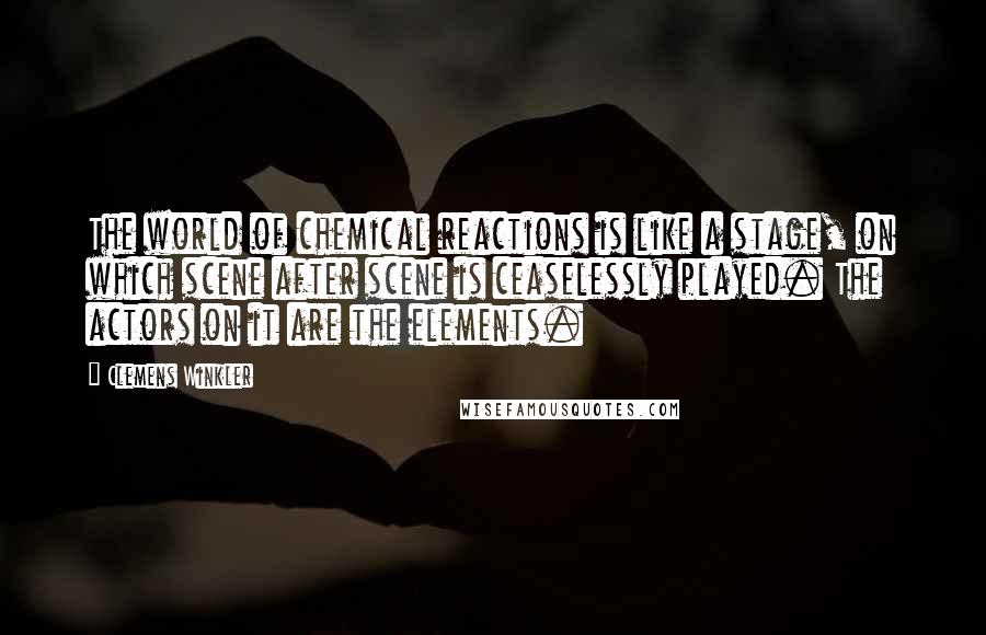 Clemens Winkler Quotes: The world of chemical reactions is like a stage, on which scene after scene is ceaselessly played. The actors on it are the elements.