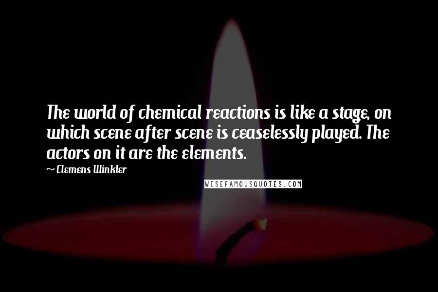 Clemens Winkler Quotes: The world of chemical reactions is like a stage, on which scene after scene is ceaselessly played. The actors on it are the elements.