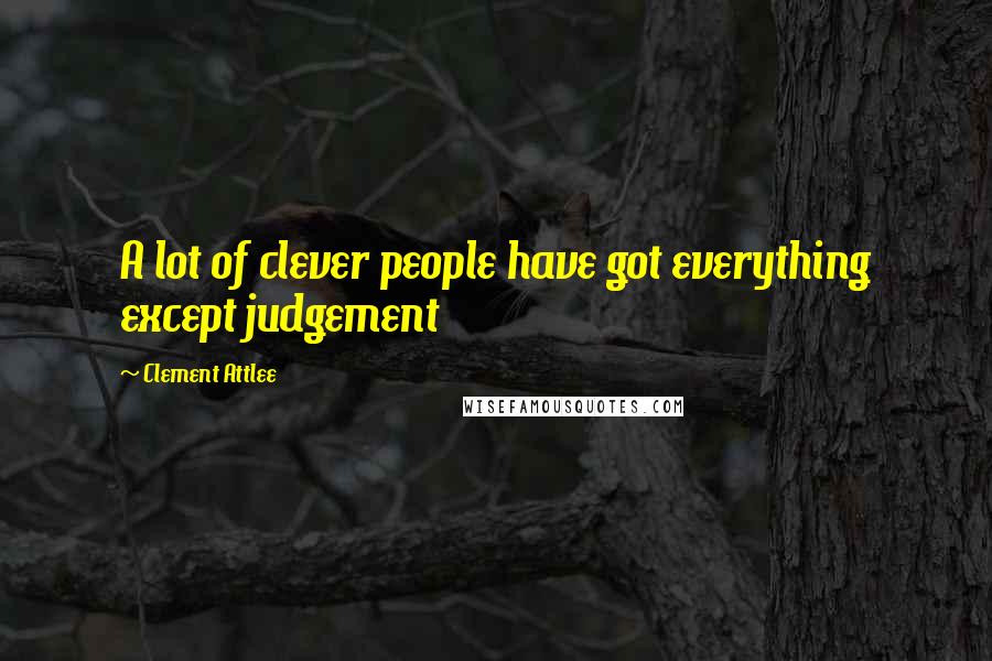 Clement Attlee Quotes: A lot of clever people have got everything except judgement
