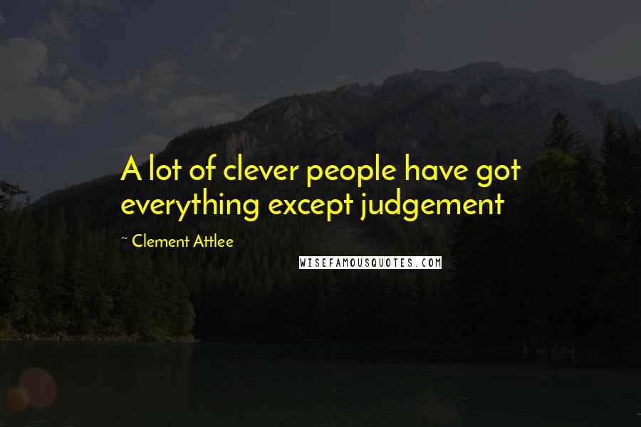 Clement Attlee Quotes: A lot of clever people have got everything except judgement