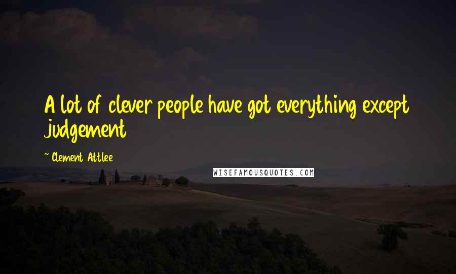 Clement Attlee Quotes: A lot of clever people have got everything except judgement