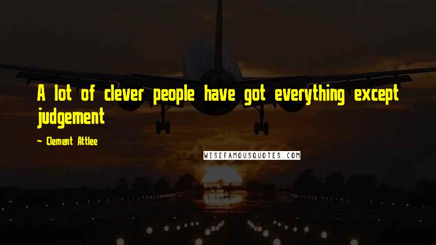 Clement Attlee Quotes: A lot of clever people have got everything except judgement