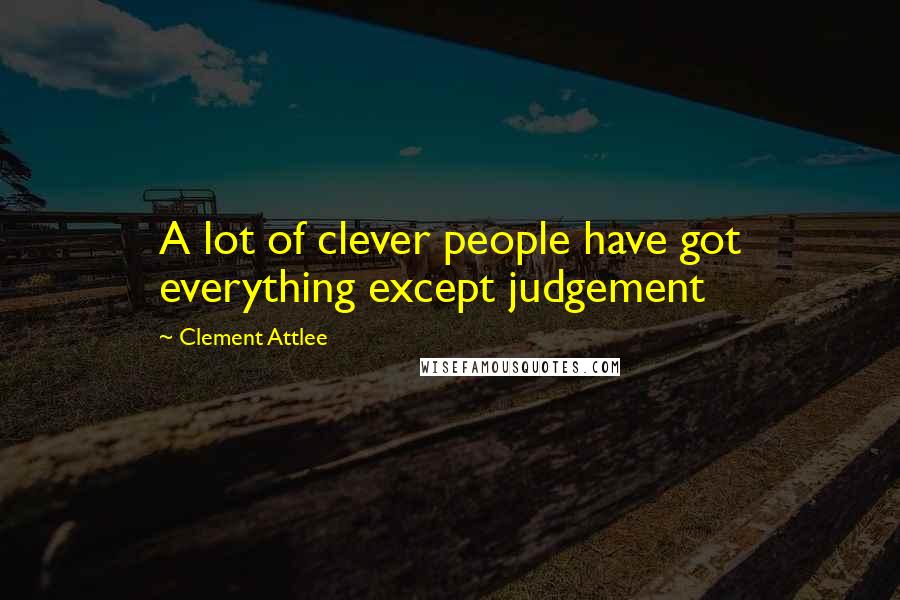 Clement Attlee Quotes: A lot of clever people have got everything except judgement