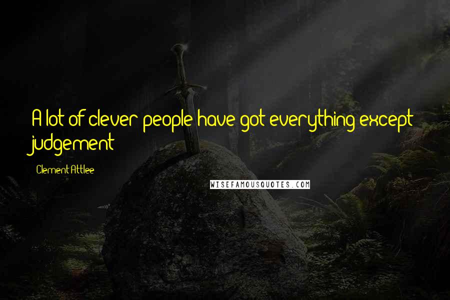 Clement Attlee Quotes: A lot of clever people have got everything except judgement