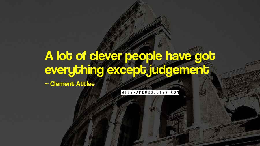 Clement Attlee Quotes: A lot of clever people have got everything except judgement