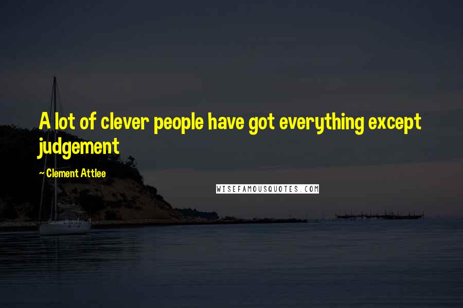 Clement Attlee Quotes: A lot of clever people have got everything except judgement