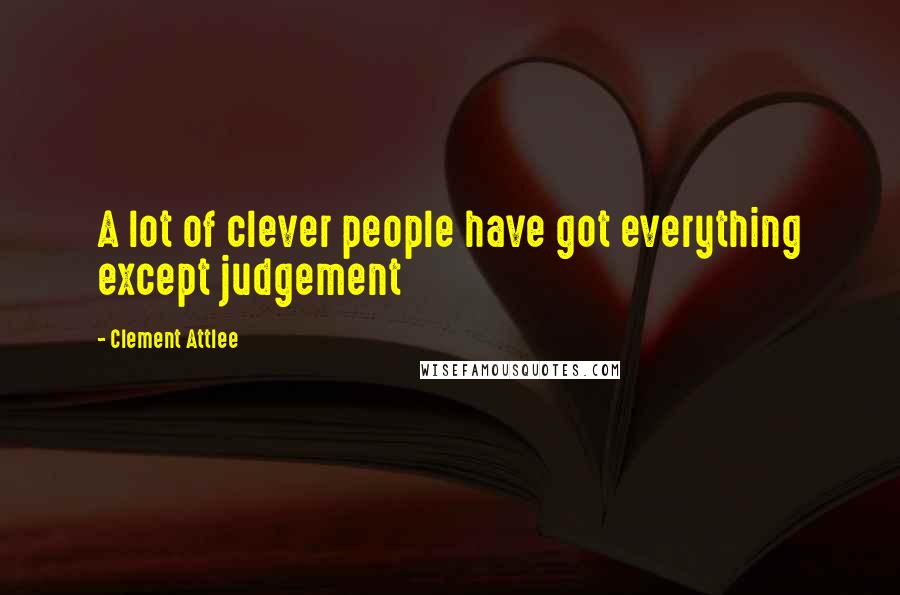 Clement Attlee Quotes: A lot of clever people have got everything except judgement