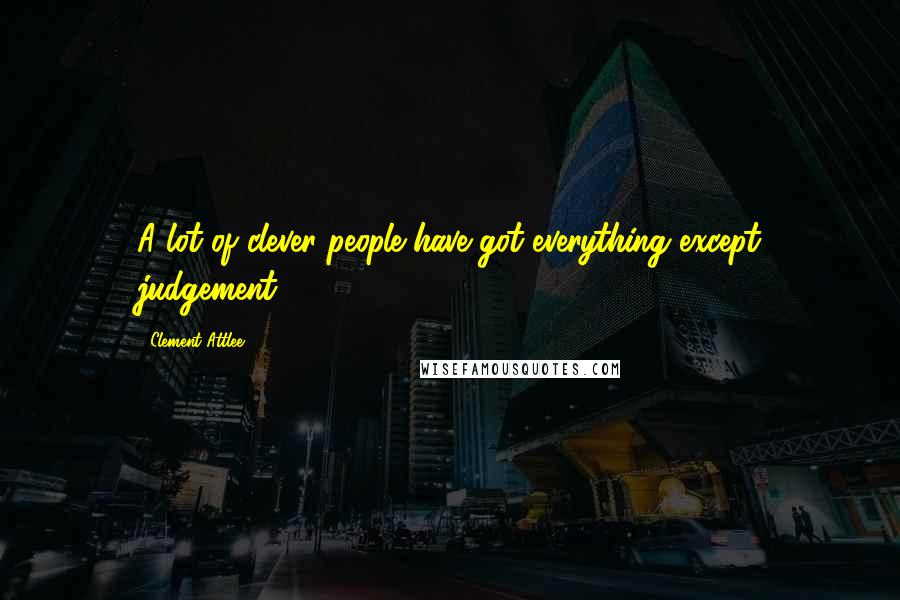 Clement Attlee Quotes: A lot of clever people have got everything except judgement
