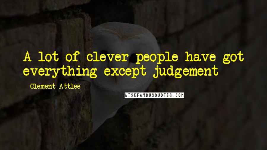 Clement Attlee Quotes: A lot of clever people have got everything except judgement