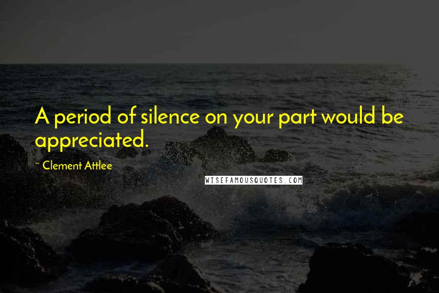 Clement Attlee Quotes: A period of silence on your part would be appreciated.