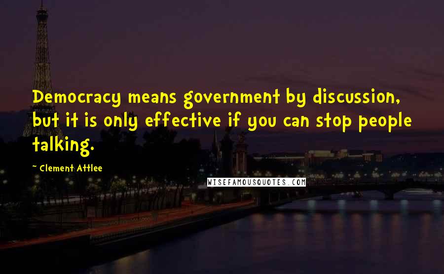 Clement Attlee Quotes: Democracy means government by discussion, but it is only effective if you can stop people talking.