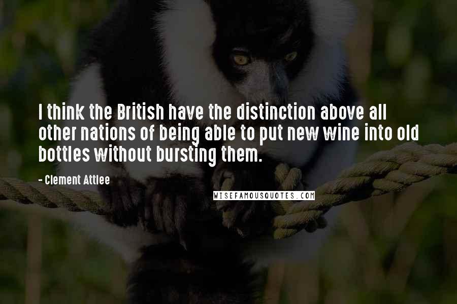 Clement Attlee Quotes: I think the British have the distinction above all other nations of being able to put new wine into old bottles without bursting them.