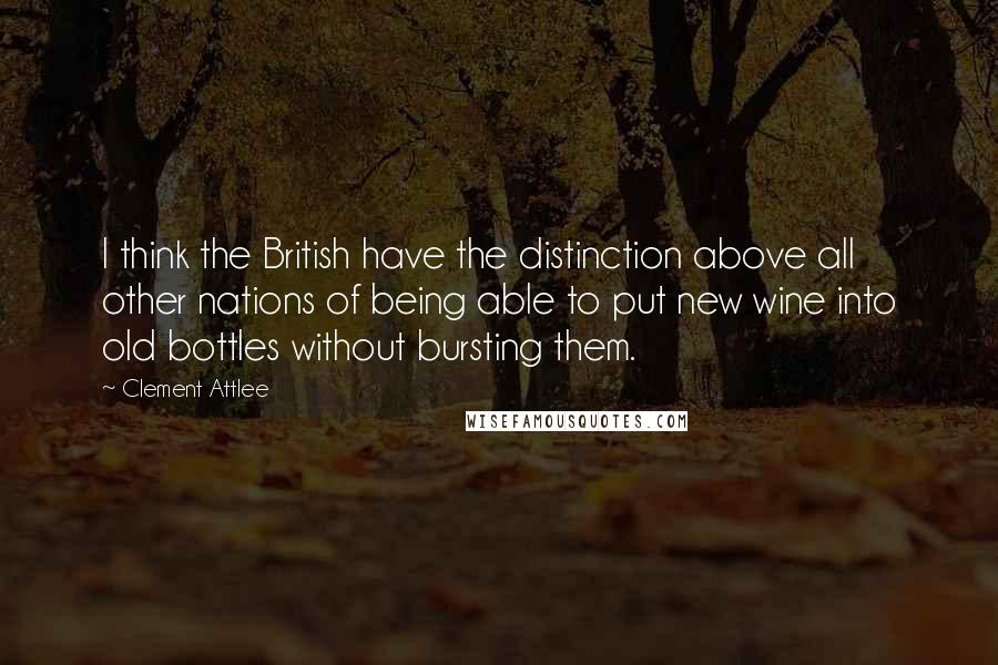 Clement Attlee Quotes: I think the British have the distinction above all other nations of being able to put new wine into old bottles without bursting them.