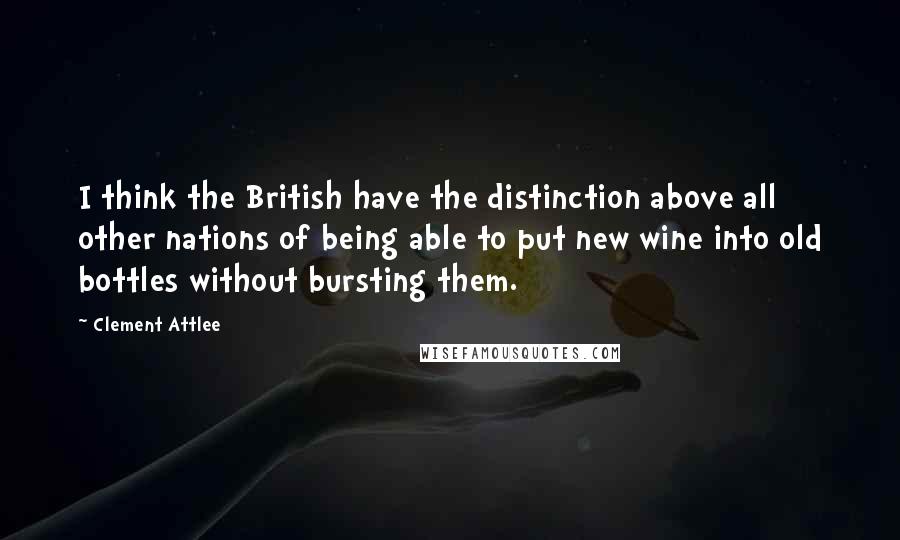 Clement Attlee Quotes: I think the British have the distinction above all other nations of being able to put new wine into old bottles without bursting them.