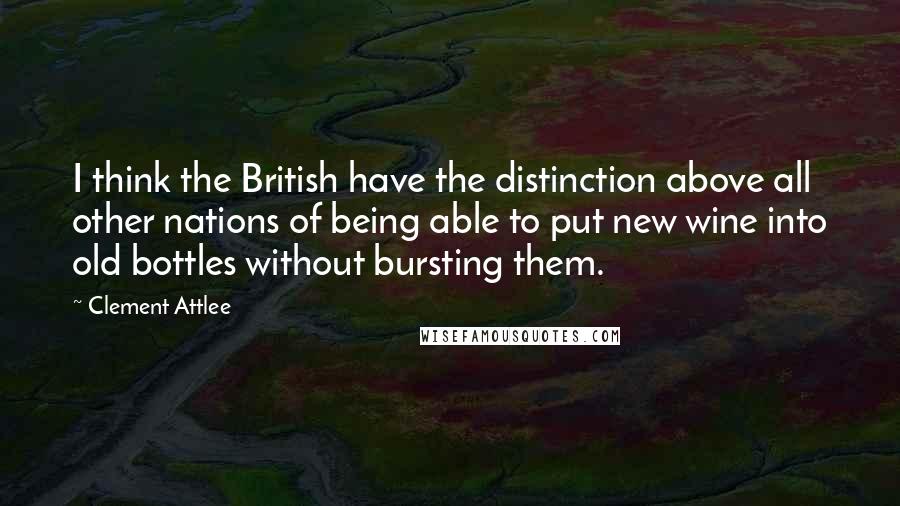 Clement Attlee Quotes: I think the British have the distinction above all other nations of being able to put new wine into old bottles without bursting them.