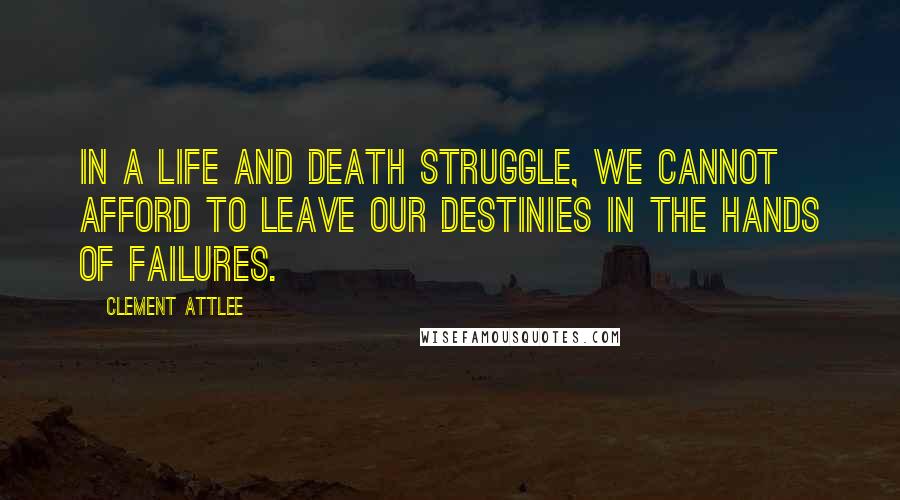 Clement Attlee Quotes: In a life and death struggle, we cannot afford to leave our destinies in the hands of failures.