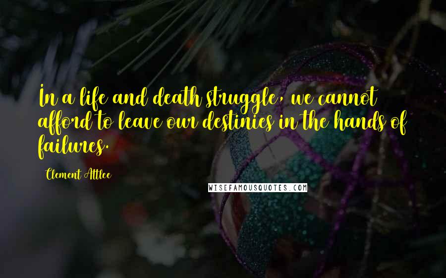 Clement Attlee Quotes: In a life and death struggle, we cannot afford to leave our destinies in the hands of failures.