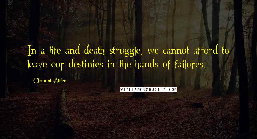 Clement Attlee Quotes: In a life and death struggle, we cannot afford to leave our destinies in the hands of failures.