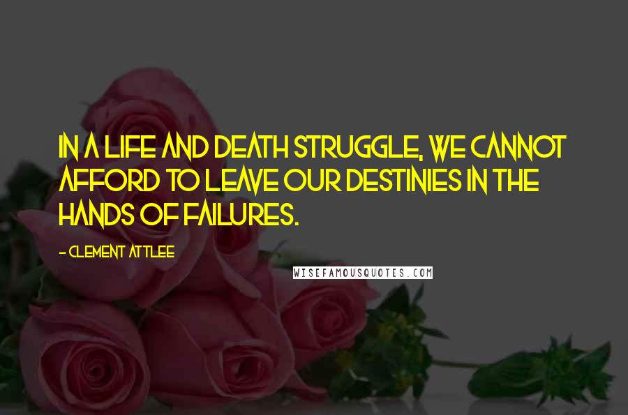 Clement Attlee Quotes: In a life and death struggle, we cannot afford to leave our destinies in the hands of failures.