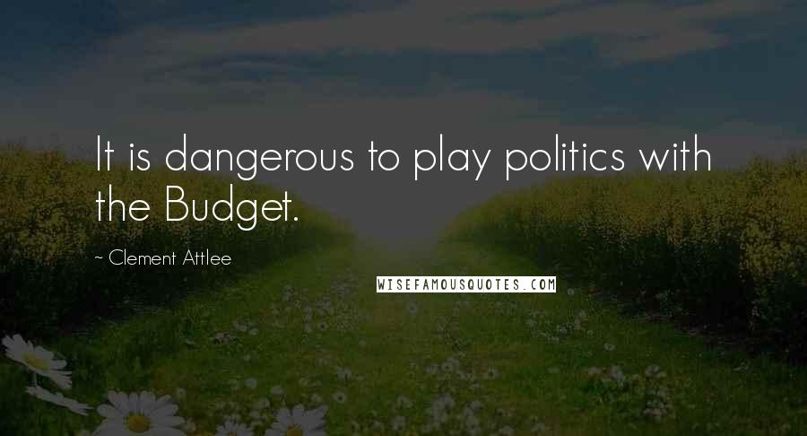 Clement Attlee Quotes: It is dangerous to play politics with the Budget.