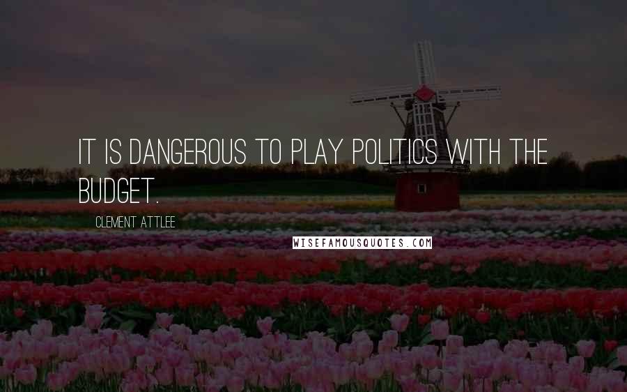 Clement Attlee Quotes: It is dangerous to play politics with the Budget.