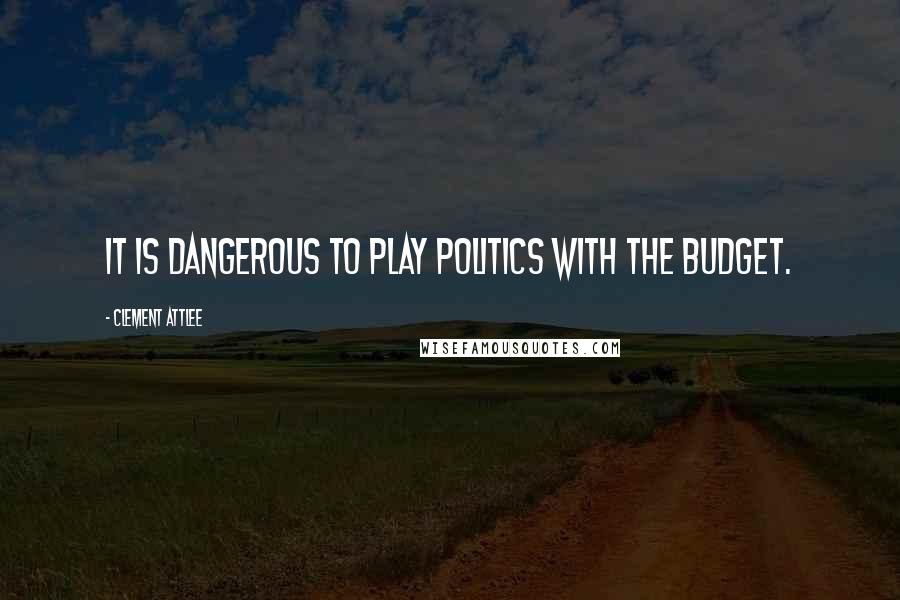 Clement Attlee Quotes: It is dangerous to play politics with the Budget.