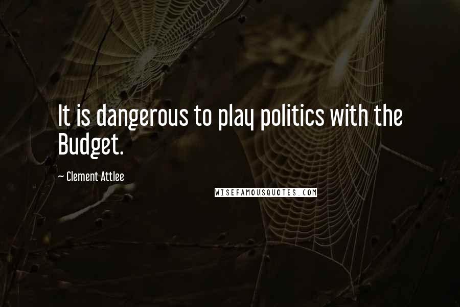 Clement Attlee Quotes: It is dangerous to play politics with the Budget.