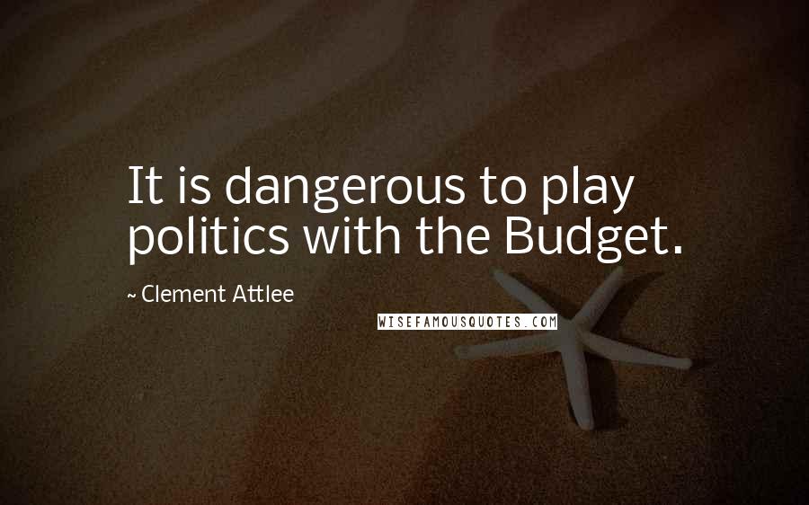 Clement Attlee Quotes: It is dangerous to play politics with the Budget.