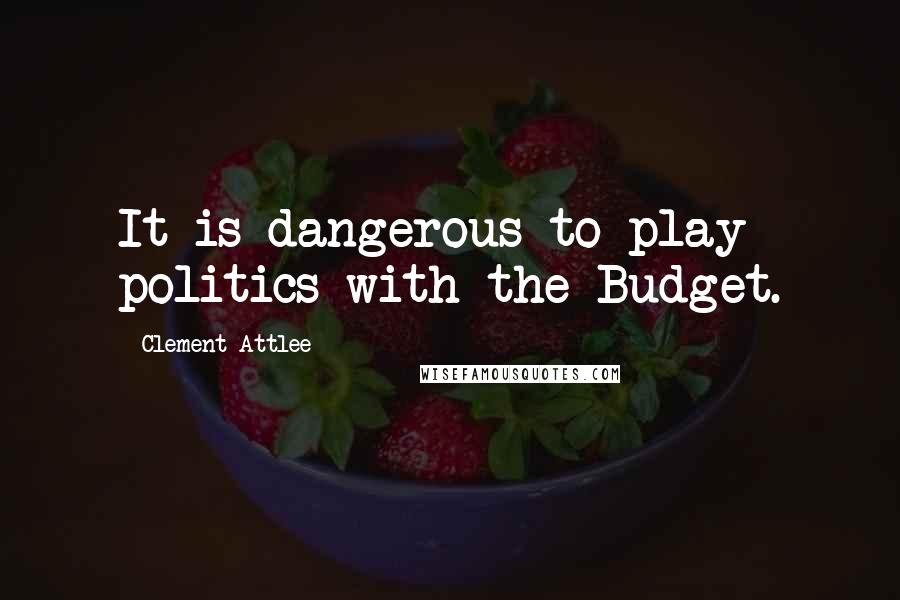 Clement Attlee Quotes: It is dangerous to play politics with the Budget.